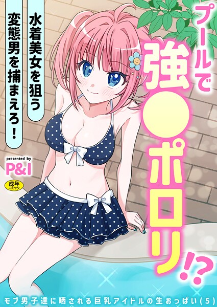 【ギャグ・コメディ】モブ男子達に晒される巨乳アイドルの生おっぱい（5）〜プールで強●ポロリ！？ 水着美女を狙う変態男を捕まえろ！〜❤P＆I